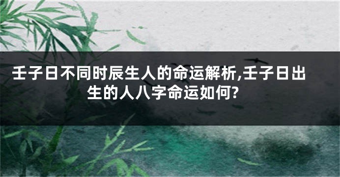 壬子日不同时辰生人的命运解析,壬子日出生的人八字命运如何?