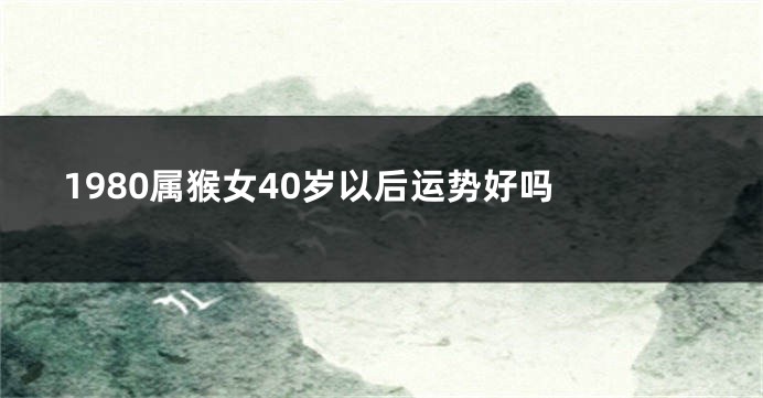 1980属猴女40岁以后运势好吗 