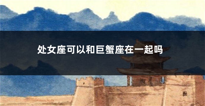 处女座可以和巨蟹座在一起吗