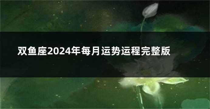 双鱼座2024年每月运势运程完整版
