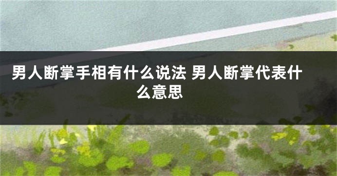 男人断掌手相有什么说法 男人断掌代表什么意思 