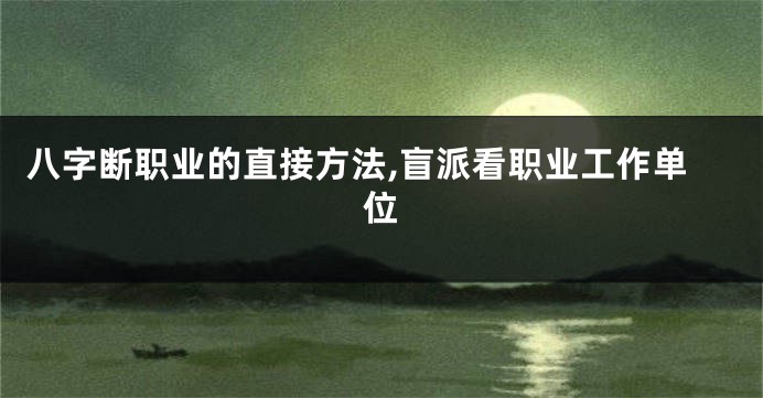 八字断职业的直接方法,盲派看职业工作单位