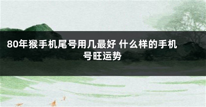 80年猴手机尾号用几最好 什么样的手机号旺运势