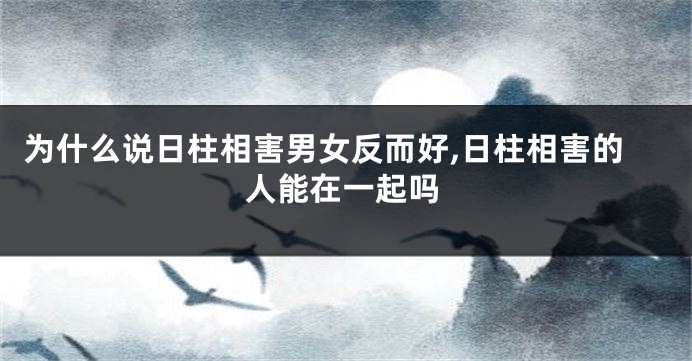 为什么说日柱相害男女反而好,日柱相害的人能在一起吗