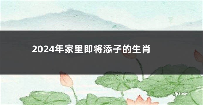 2024年家里即将添子的生肖