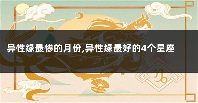 异性缘最惨的月份,异性缘最好的4个星座