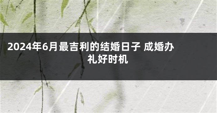 2024年6月最吉利的结婚日子 成婚办礼好时机