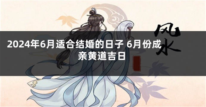 2024年6月适合结婚的日子 6月份成亲黄道吉日
