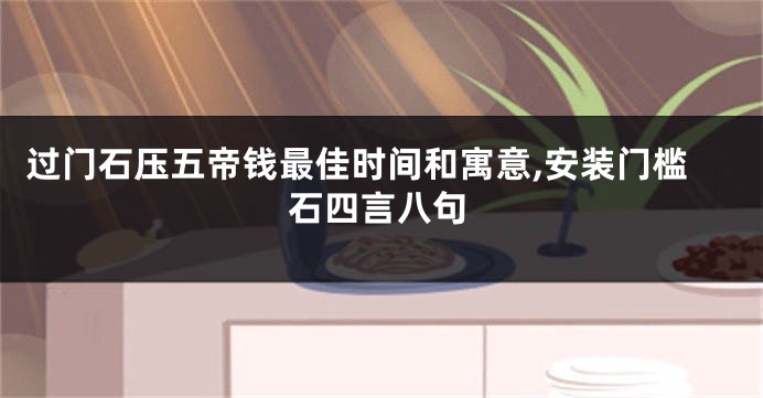 过门石压五帝钱最佳时间和寓意,安装门槛石四言八句