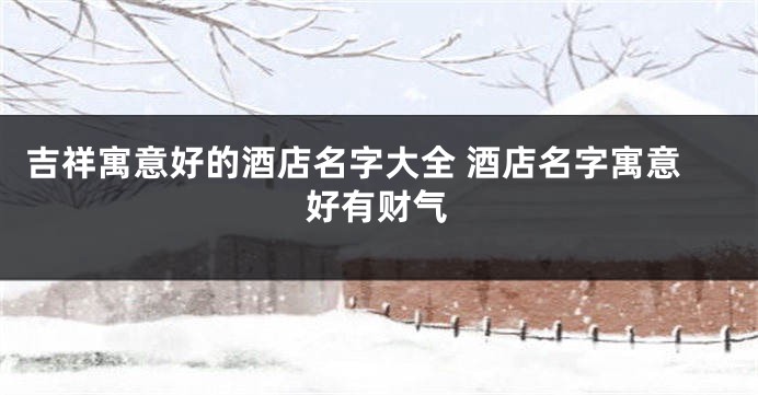 吉祥寓意好的酒店名字大全 酒店名字寓意好有财气