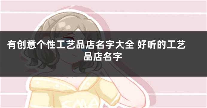 有创意个性工艺品店名字大全 好听的工艺品店名字