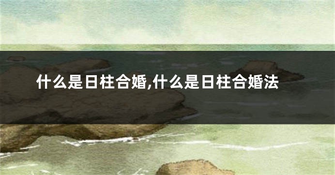什么是日柱合婚,什么是日柱合婚法