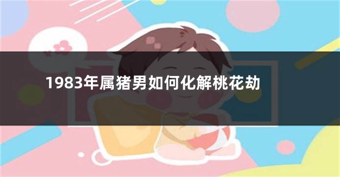 1983年属猪男如何化解桃花劫
