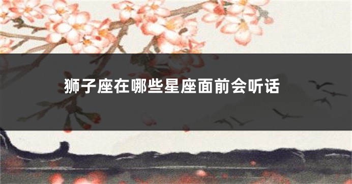狮子座在哪些星座面前会听话