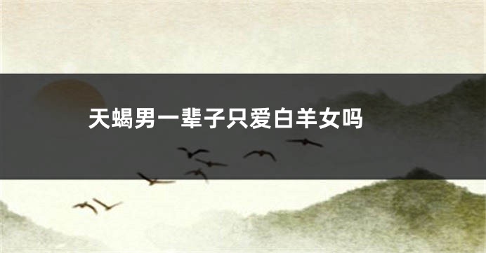 天蝎男一辈子只爱白羊女吗 