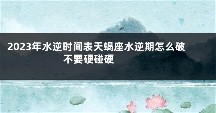 2023年水逆时间表天蝎座水逆期怎么破 不要硬碰硬 　　
