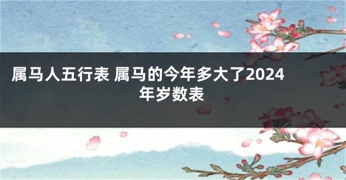 属马人五行表 属马的今年多大了2024年岁数表