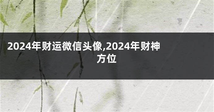 2024年财运微信头像,2024年财神方位