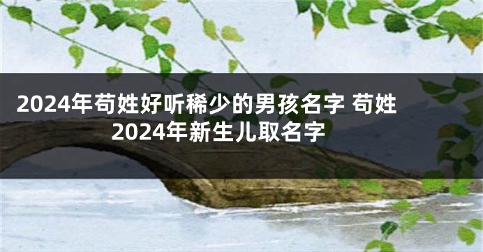 2024年苟姓好听稀少的男孩名字 苟姓2024年新生儿取名字