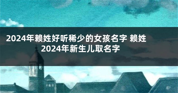 2024年赖姓好听稀少的女孩名字 赖姓2024年新生儿取名字