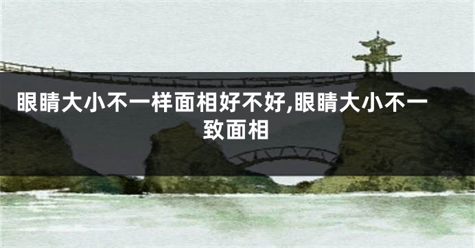 眼睛大小不一样面相好不好,眼睛大小不一致面相