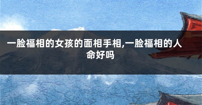 一脸福相的女孩的面相手相,一脸福相的人命好吗