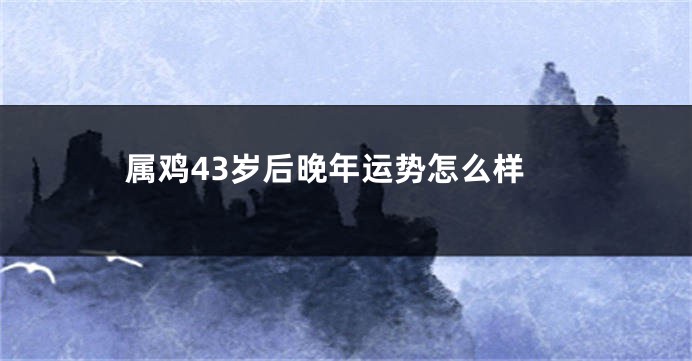 属鸡43岁后晚年运势怎么样