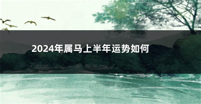 2024年属马上半年运势如何