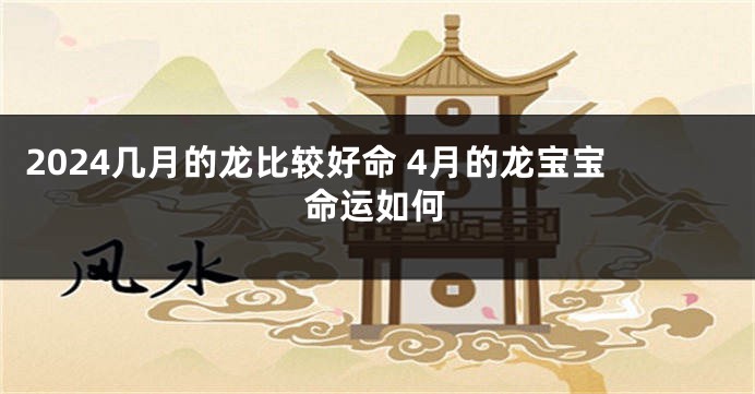 2024几月的龙比较好命 4月的龙宝宝命运如何