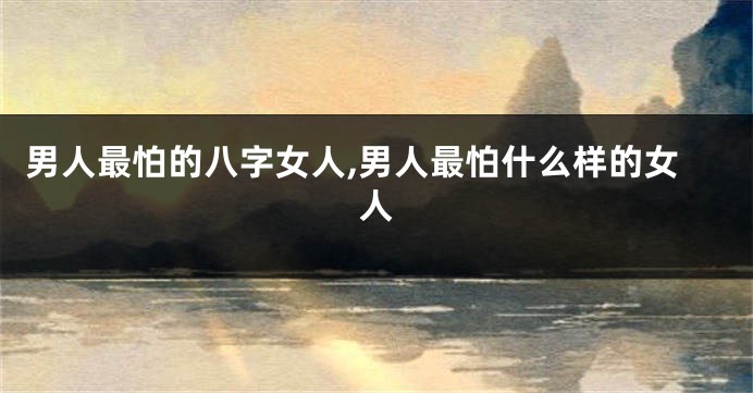 男人最怕的八字女人,男人最怕什么样的女人