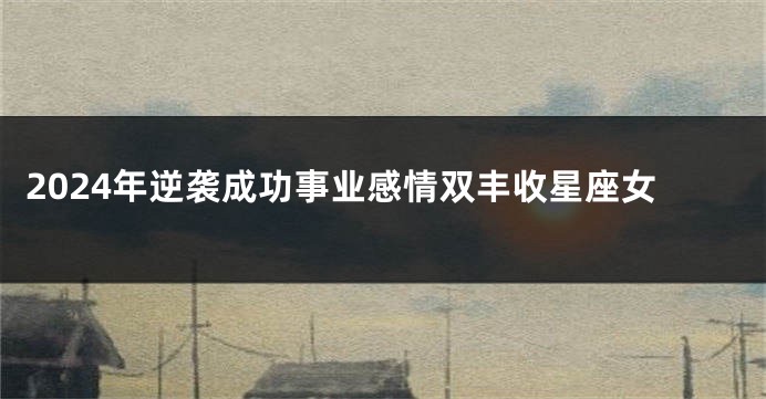 2024年逆袭成功事业感情双丰收星座女