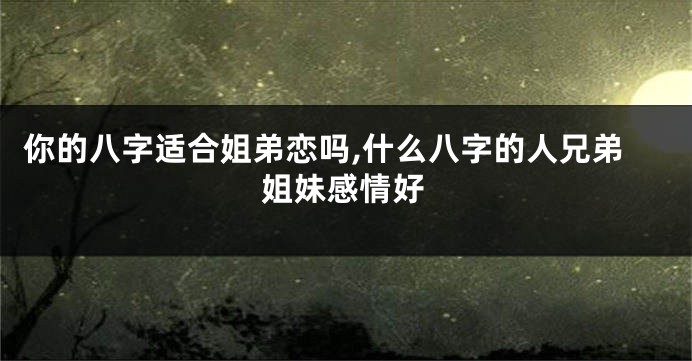 你的八字适合姐弟恋吗,什么八字的人兄弟姐妹感情好