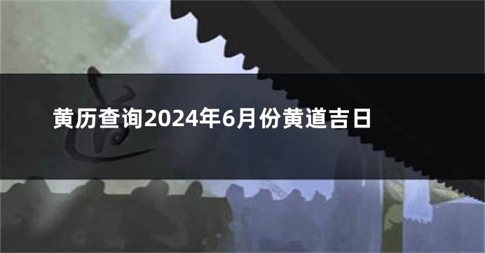 黄历查询2024年6月份黄道吉日