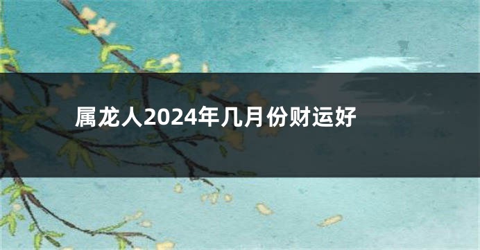 属龙人2024年几月份财运好