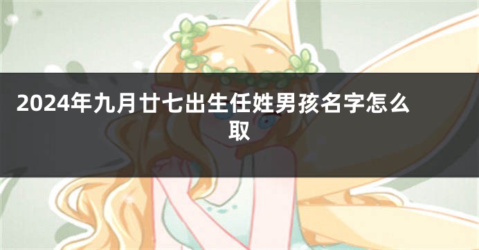 2024年九月廿七出生任姓男孩名字怎么取