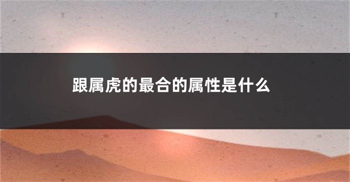 跟属虎的最合的属性是什么