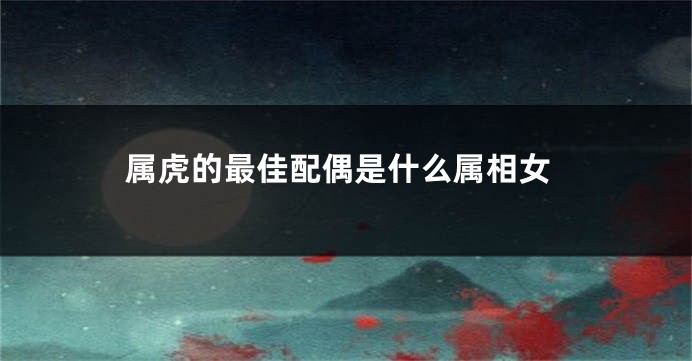 属虎的最佳配偶是什么属相女