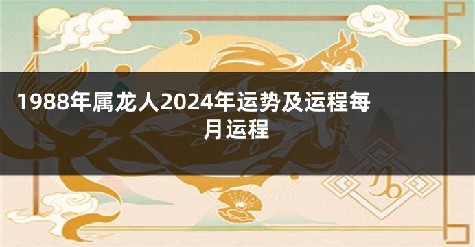 1988年属龙人2024年运势及运程每月运程
