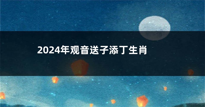2024年观音送子添丁生肖