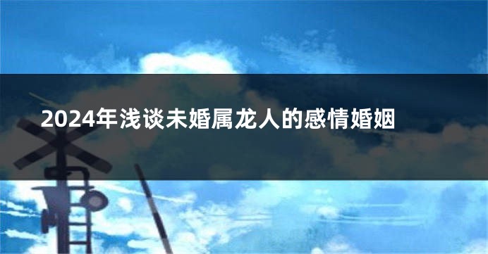 2024年浅谈未婚属龙人的感情婚姻