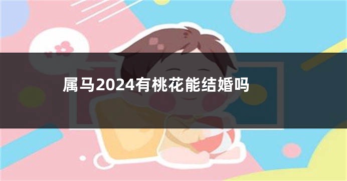 属马2024有桃花能结婚吗