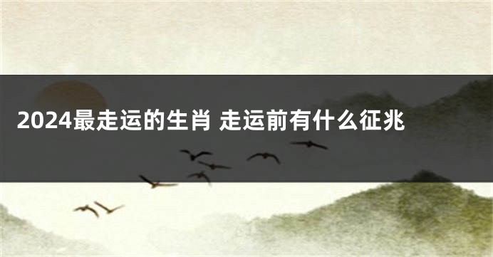 2024最走运的生肖 走运前有什么征兆