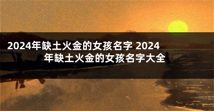 2024年缺土火金的女孩名字 2024年缺土火金的女孩名字大全