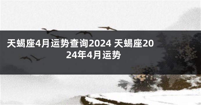 天蝎座4月运势查询2024 天蝎座2024年4月运势