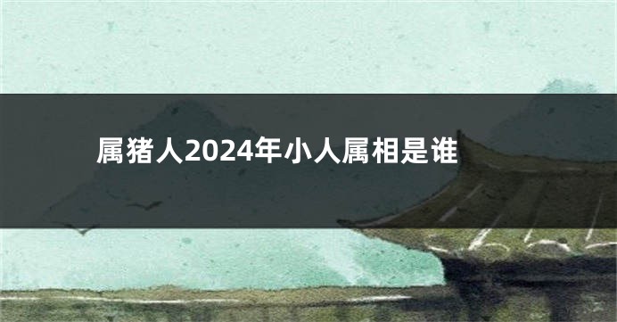 属猪人2024年小人属相是谁