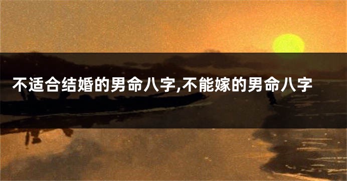 不适合结婚的男命八字,不能嫁的男命八字