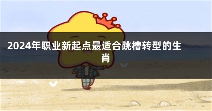 2024年职业新起点最适合跳槽转型的生肖