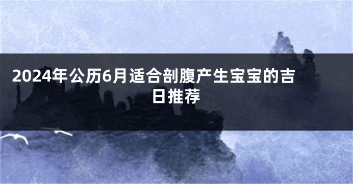 2024年公历6月适合剖腹产生宝宝的吉日推荐