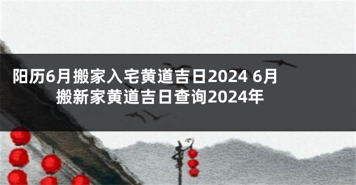 阳历6月搬家入宅黄道吉日2024 6月搬新家黄道吉日查询2024年