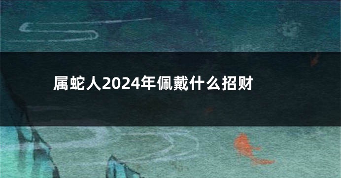 属蛇人2024年佩戴什么招财
